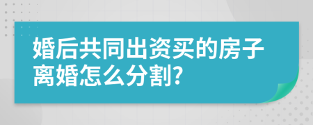 婚后共同出资买的房子离婚怎么分割?