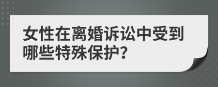 女性在离婚诉讼中受到哪些特殊保护？