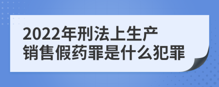 2022年刑法上生产销售假药罪是什么犯罪