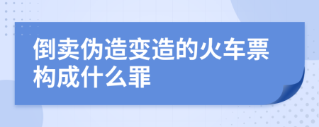 倒卖伪造变造的火车票构成什么罪