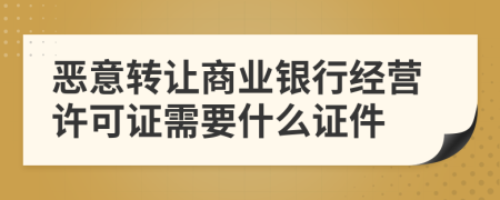 恶意转让商业银行经营许可证需要什么证件