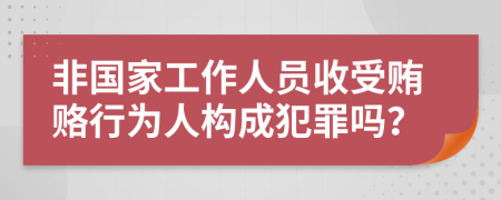 非国家工作人员收受贿赂行为人构成犯罪吗？