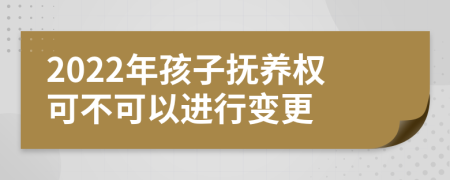 2022年孩子抚养权可不可以进行变更