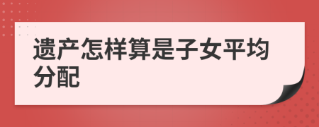 遗产怎样算是子女平均分配