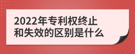 2022年专利权终止和失效的区别是什么
