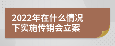 2022年在什么情况下实施传销会立案