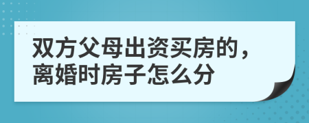 双方父母出资买房的，离婚时房子怎么分