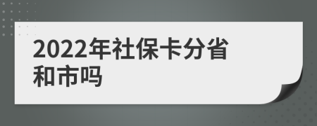 2022年社保卡分省和市吗