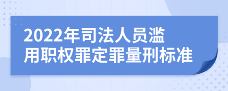 2022年司法人员滥用职权罪定罪量刑标准