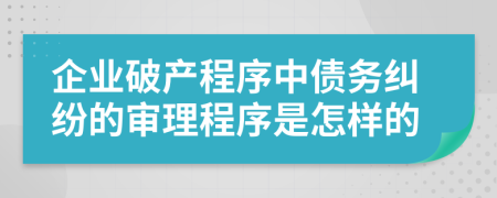 企业破产程序中债务纠纷的审理程序是怎样的