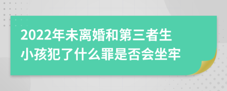 2022年未离婚和第三者生小孩犯了什么罪是否会坐牢