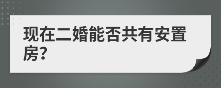 现在二婚能否共有安置房？