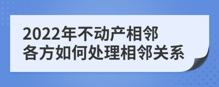 2022年不动产相邻各方如何处理相邻关系