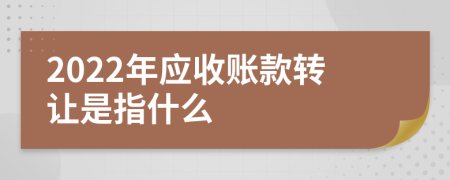 2022年应收账款转让是指什么