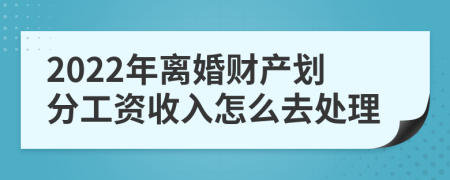 2022年离婚财产划分工资收入怎么去处理