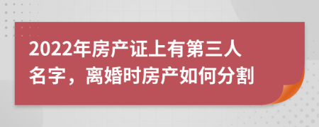 2022年房产证上有第三人名字，离婚时房产如何分割