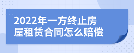 2022年一方终止房屋租赁合同怎么赔偿