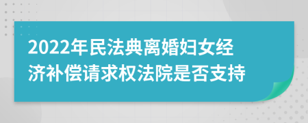 2022年民法典离婚妇女经济补偿请求权法院是否支持