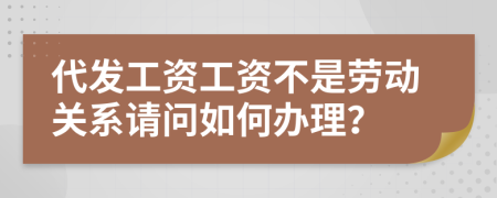 代发工资工资不是劳动关系请问如何办理？