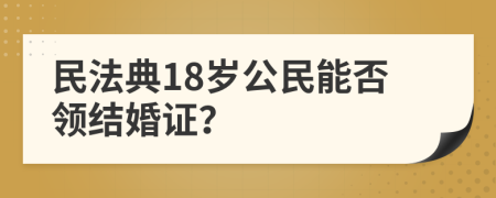 民法典18岁公民能否领结婚证？