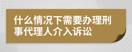 什么情况下需要办理刑事代理人介入诉讼