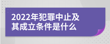 2022年犯罪中止及其成立条件是什么