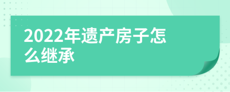 2022年遗产房子怎么继承