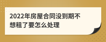 2022年房屋合同没到期不想租了要怎么处理