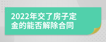 2022年交了房子定金的能否解除合同