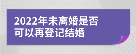 2022年未离婚是否可以再登记结婚