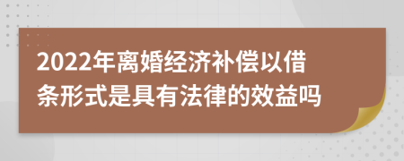 2022年离婚经济补偿以借条形式是具有法律的效益吗