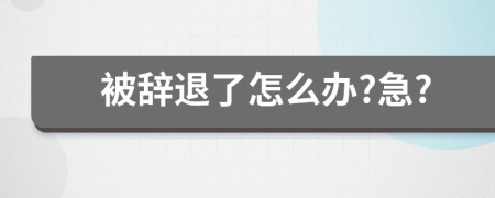 被辞退了怎么办?急?