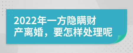 2022年一方隐瞒财产离婚，要怎样处理呢