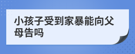 小孩子受到家暴能向父母告吗