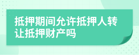 抵押期间允许抵押人转让抵押财产吗