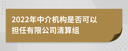 2022年中介机构是否可以担任有限公司清算组