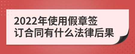 2022年使用假章签订合同有什么法律后果