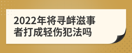 2022年将寻衅滋事者打成轻伤犯法吗