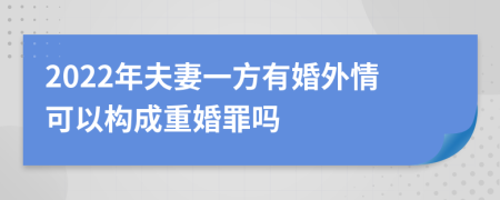 2022年夫妻一方有婚外情可以构成重婚罪吗