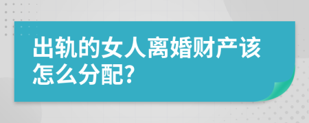 出轨的女人离婚财产该怎么分配?