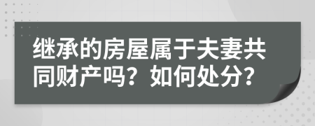 继承的房屋属于夫妻共同财产吗？如何处分？