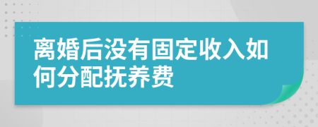 离婚后没有固定收入如何分配抚养费