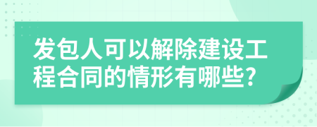 发包人可以解除建设工程合同的情形有哪些?
