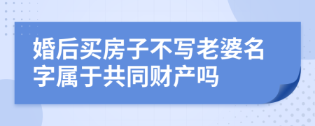 婚后买房子不写老婆名字属于共同财产吗