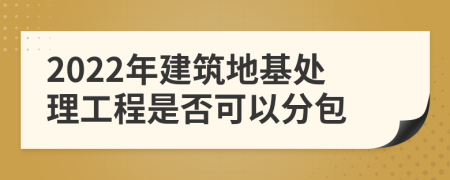 2022年建筑地基处理工程是否可以分包