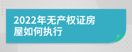 2022年无产权证房屋如何执行