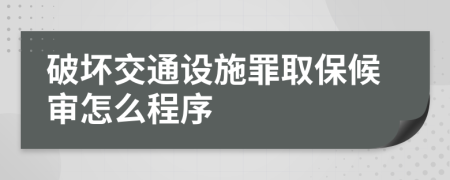 破坏交通设施罪取保候审怎么程序