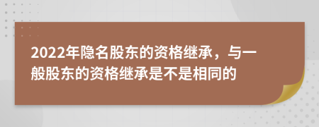 2022年隐名股东的资格继承，与一般股东的资格继承是不是相同的