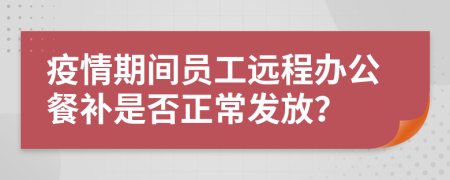 疫情期间员工远程办公餐补是否正常发放？