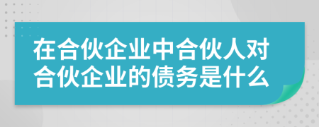 在合伙企业中合伙人对合伙企业的债务是什么